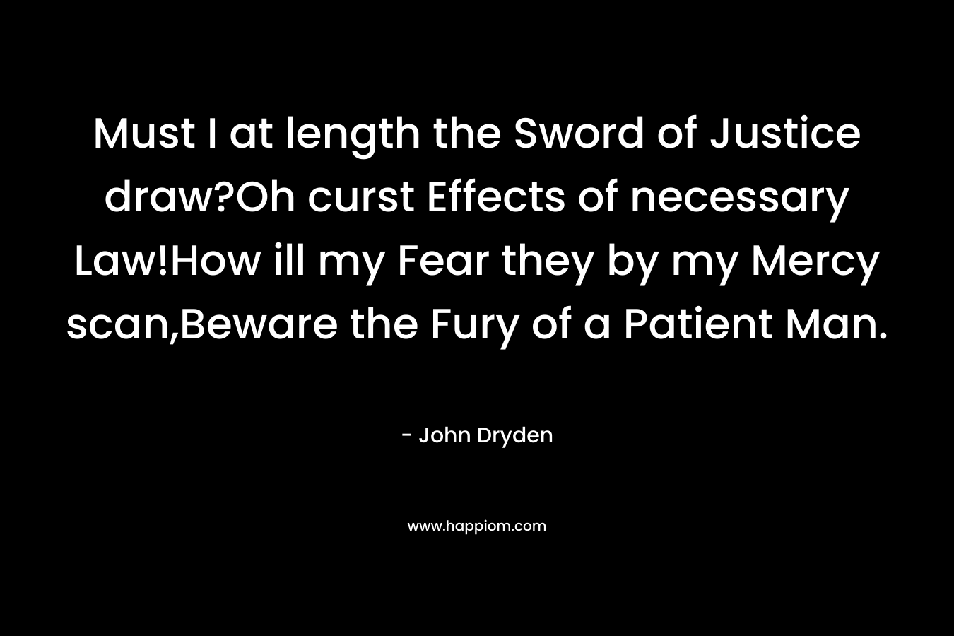 Must I at length the Sword of Justice draw?Oh curst Effects of necessary Law!How ill my Fear they by my Mercy scan,Beware the Fury of a Patient Man. – John Dryden