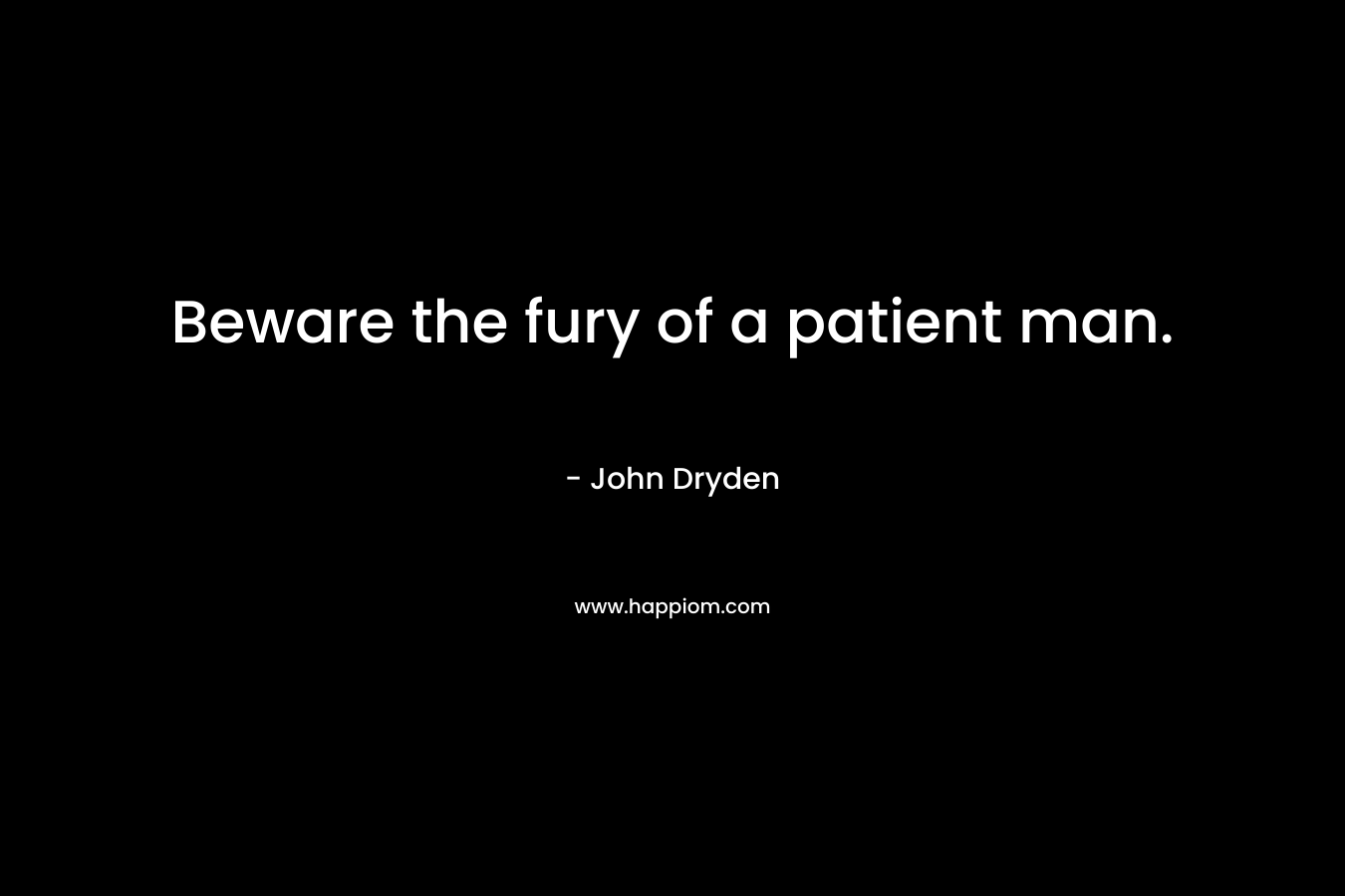 Beware the fury of a patient man. – John Dryden
