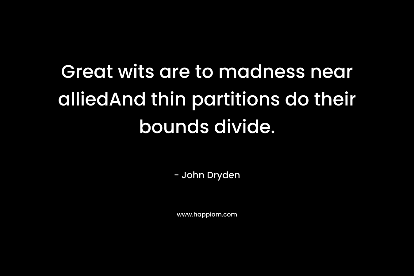 Great wits are to madness near alliedAnd thin partitions do their bounds divide. – John Dryden