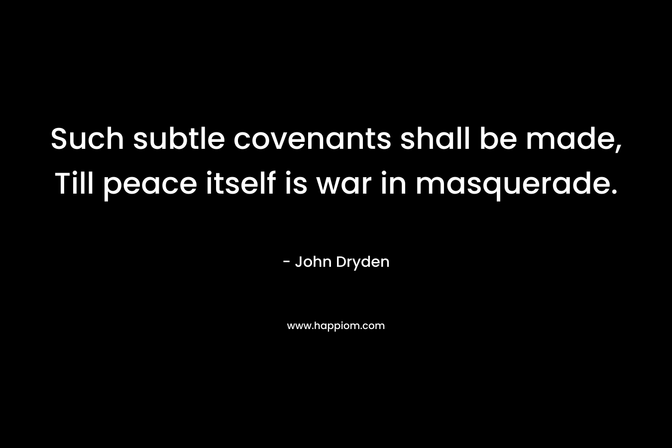 Such subtle covenants shall be made, Till peace itself is war in masquerade. – John Dryden