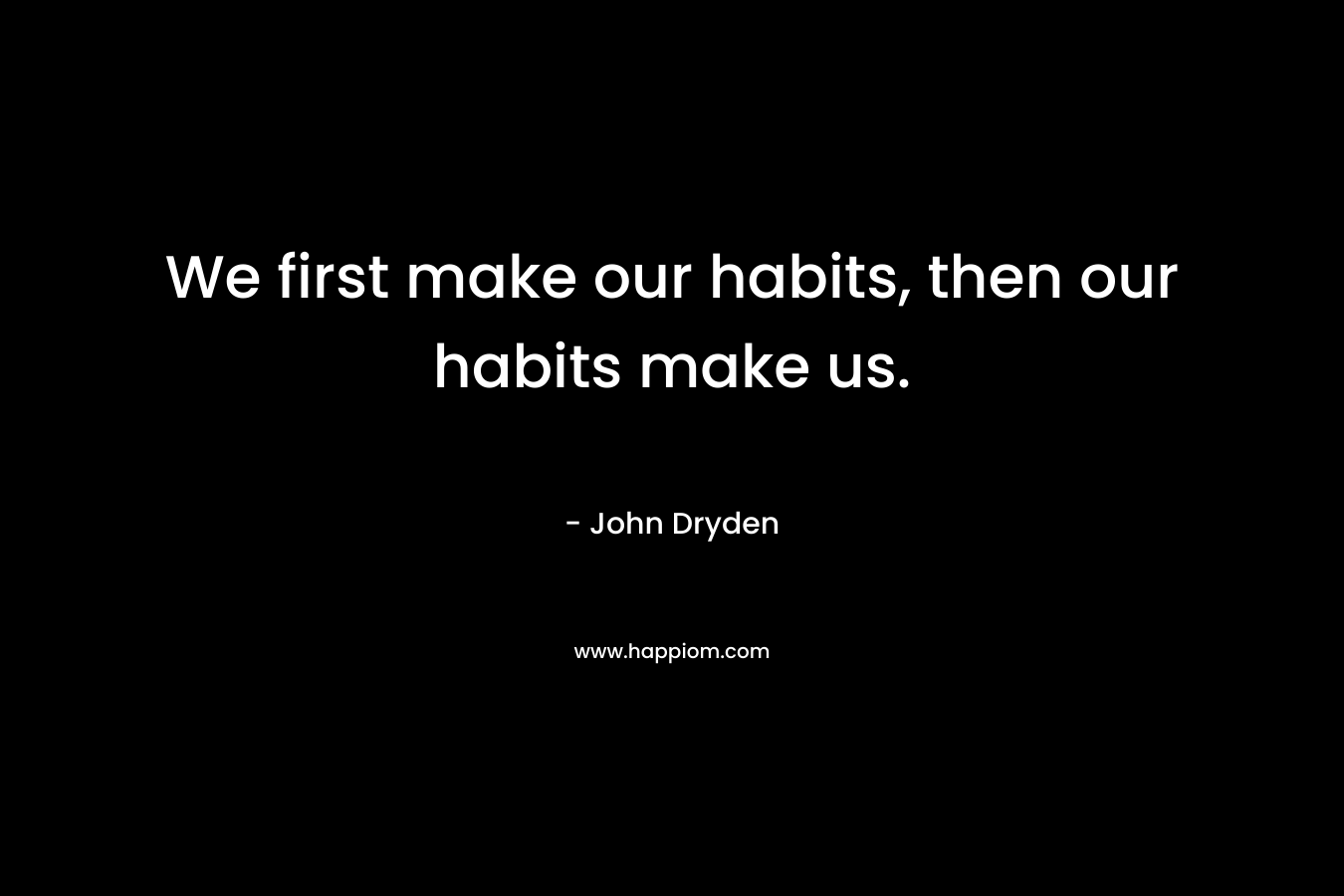 We first make our habits, then our habits make us. – John Dryden