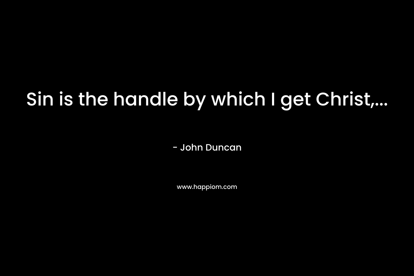 Sin is the handle by which I get Christ,… – John Duncan