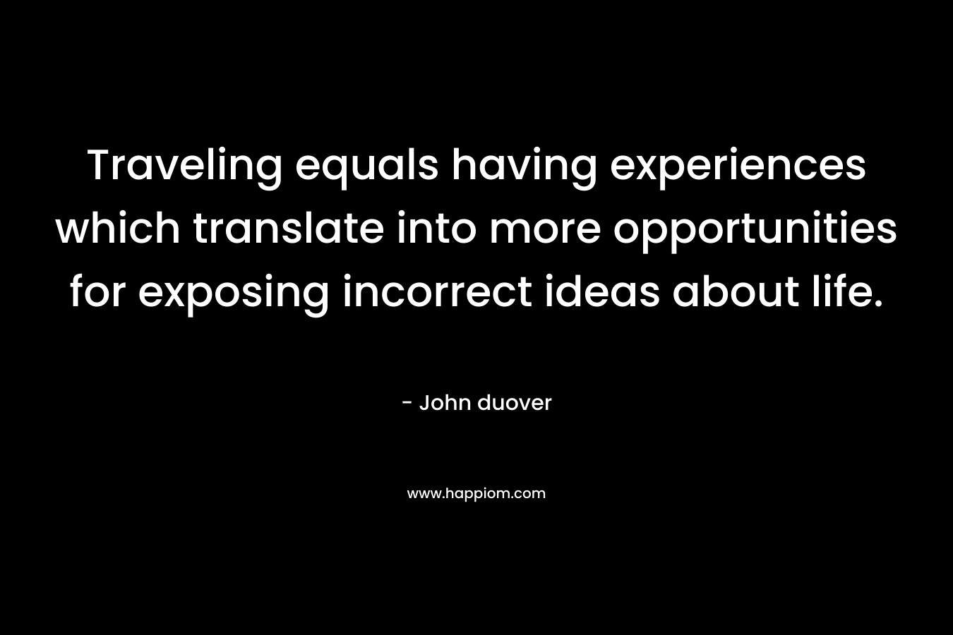 Traveling equals having experiences which translate into more opportunities for exposing incorrect ideas about life. – John duover