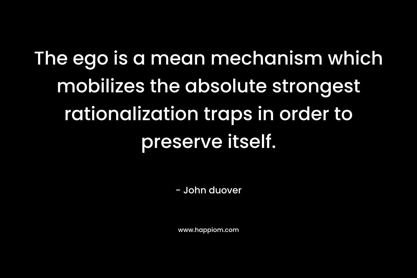 The ego is a mean mechanism which mobilizes the absolute strongest rationalization traps in order to preserve itself.