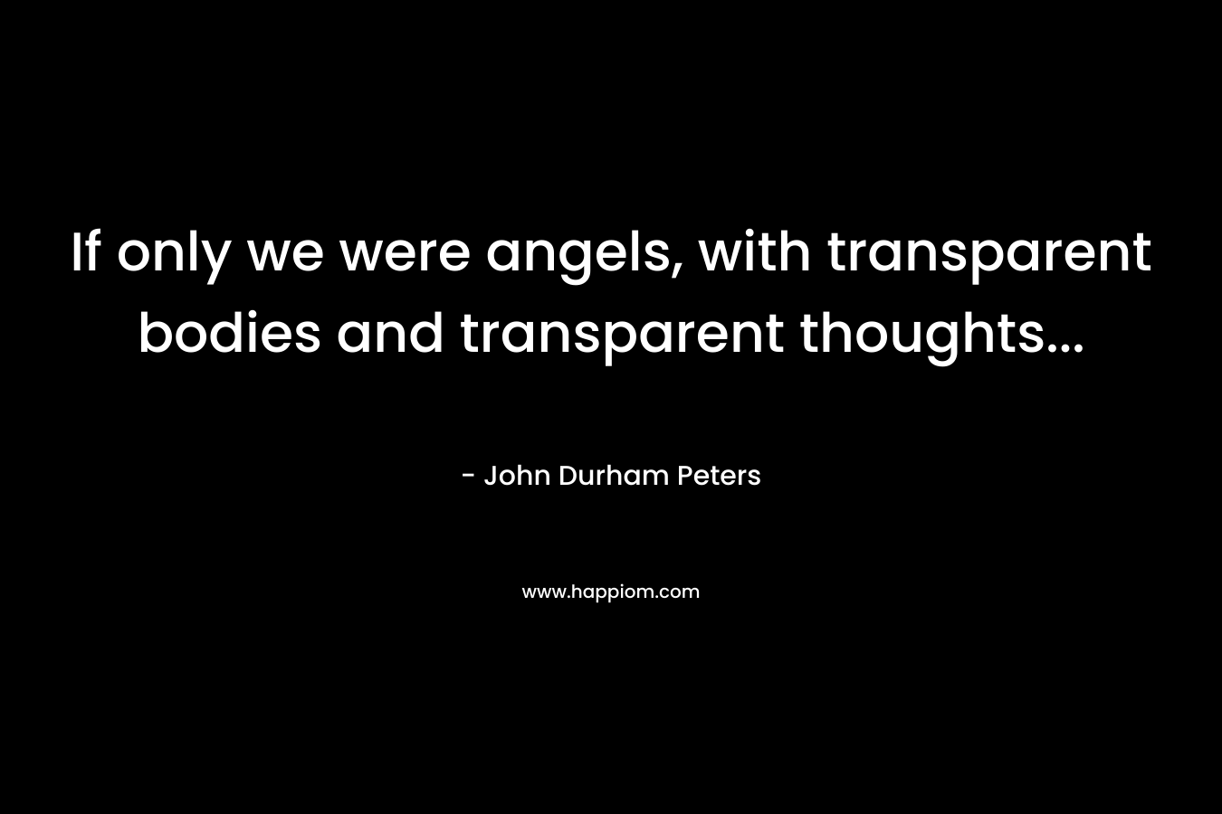 If only we were angels, with transparent bodies and transparent thoughts...