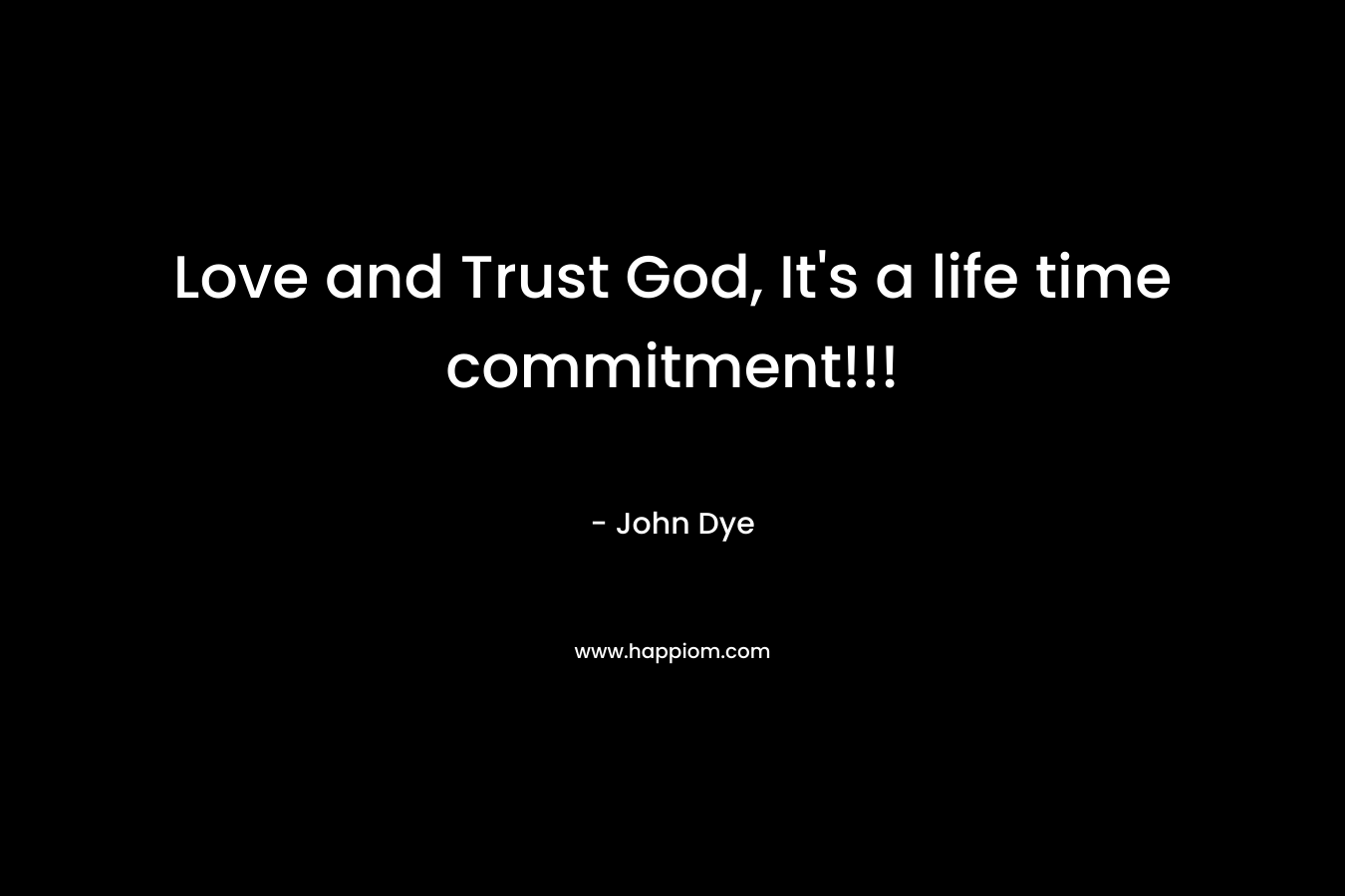 Love and Trust God, It’s a life time commitment!!! – John  Dye