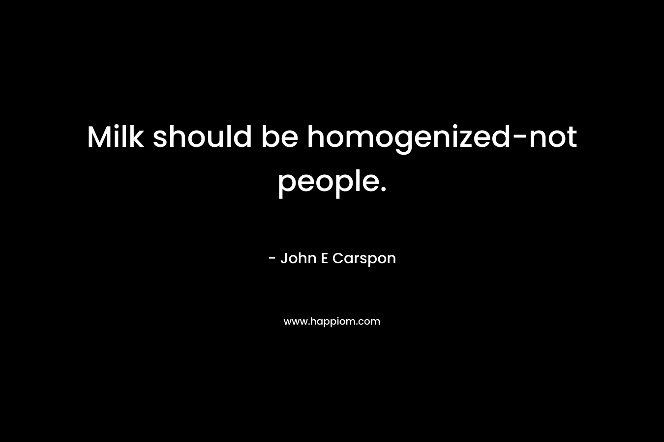 Milk should be homogenized-not people. – John E Carspon