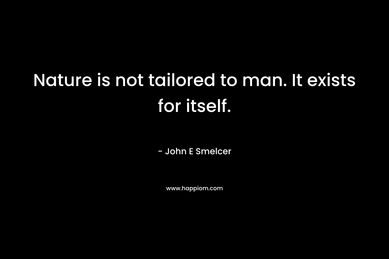 Nature is not tailored to man. It exists for itself. – John E Smelcer