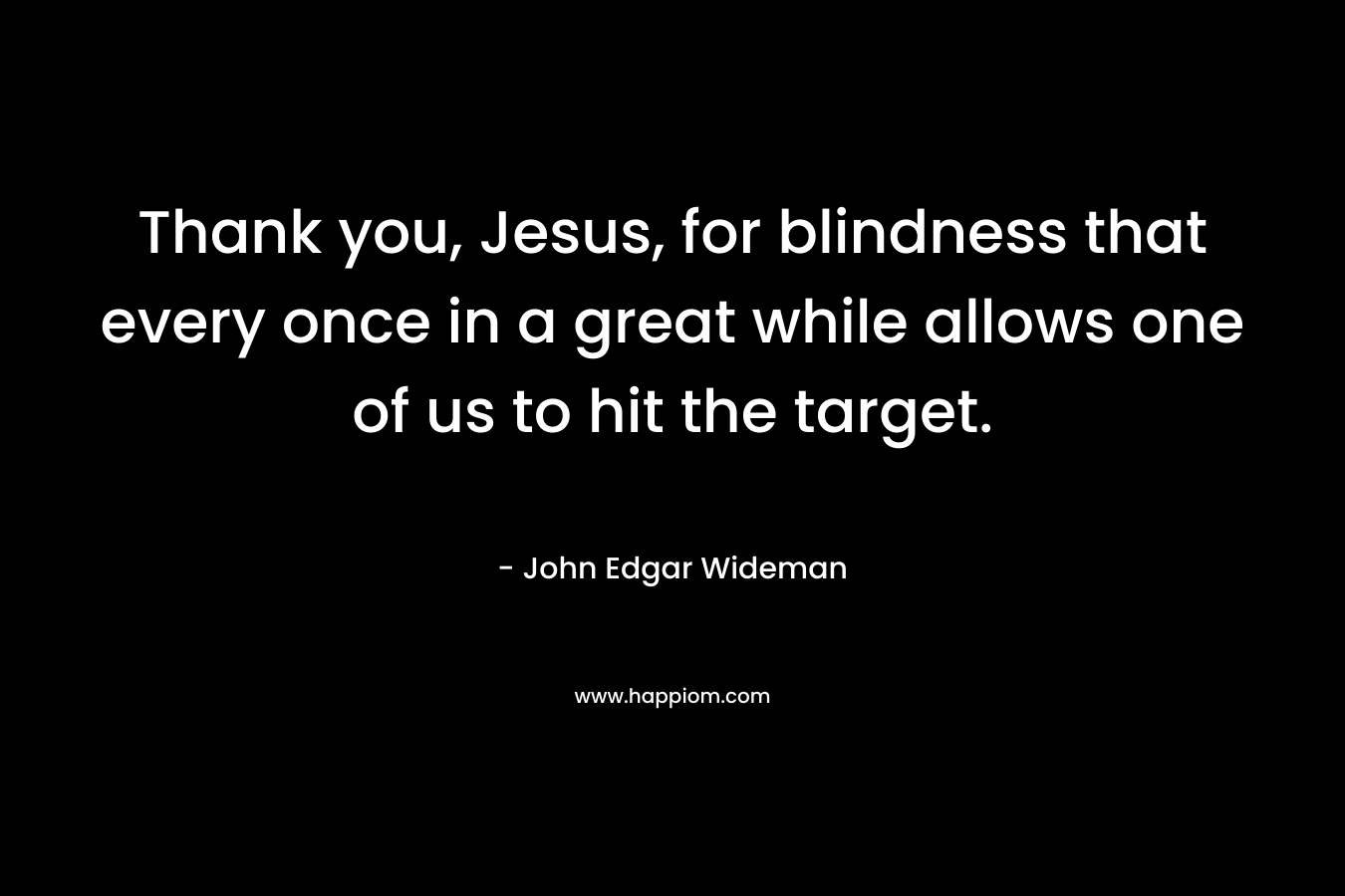 Thank you, Jesus, for blindness that every once in a great while allows one of us to hit the target. – John Edgar Wideman