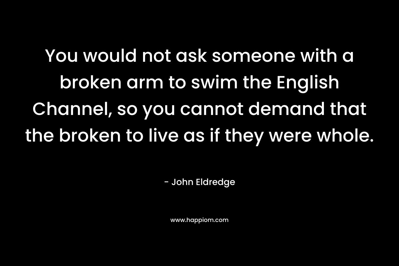 You would not ask someone with a broken arm to swim the English Channel, so you cannot demand that the broken to live as if they were whole.