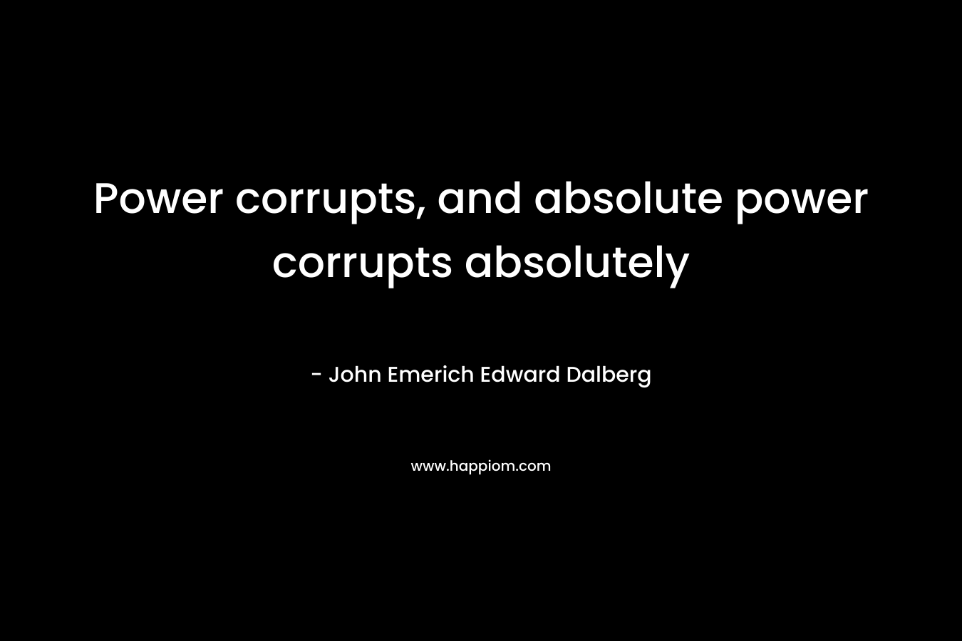 Power corrupts, and absolute power corrupts absolutely – John Emerich Edward Dalberg
