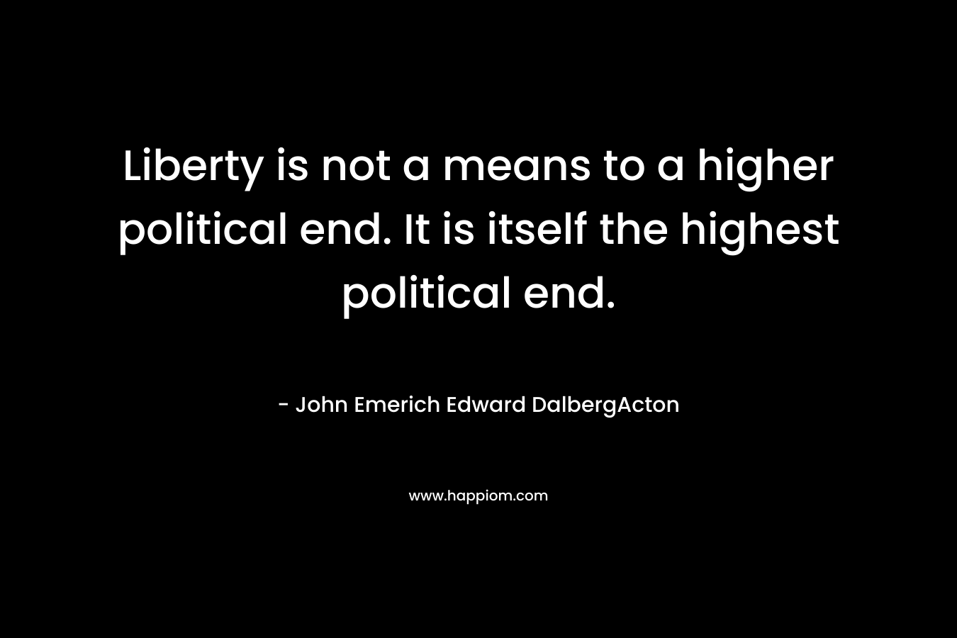 Liberty is not a means to a higher political end. It is itself the highest political end.