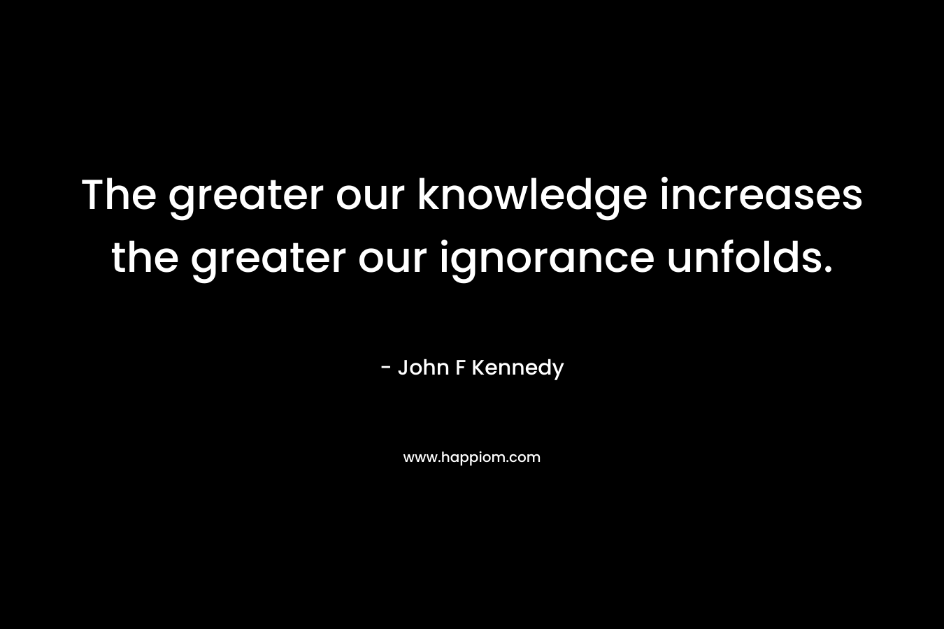 The greater our knowledge increases the greater our ignorance unfolds. – John F Kennedy