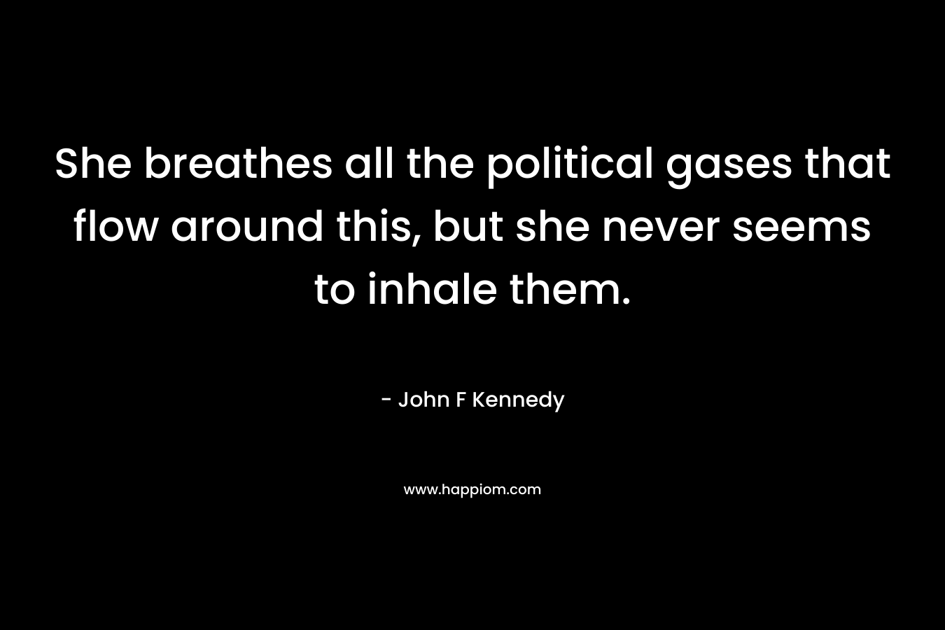 She breathes all the political gases that flow around this, but she never seems to inhale them. – John F Kennedy