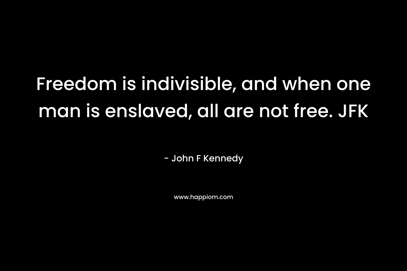Freedom is indivisible, and when one man is enslaved, all are not free. JFK – John F Kennedy