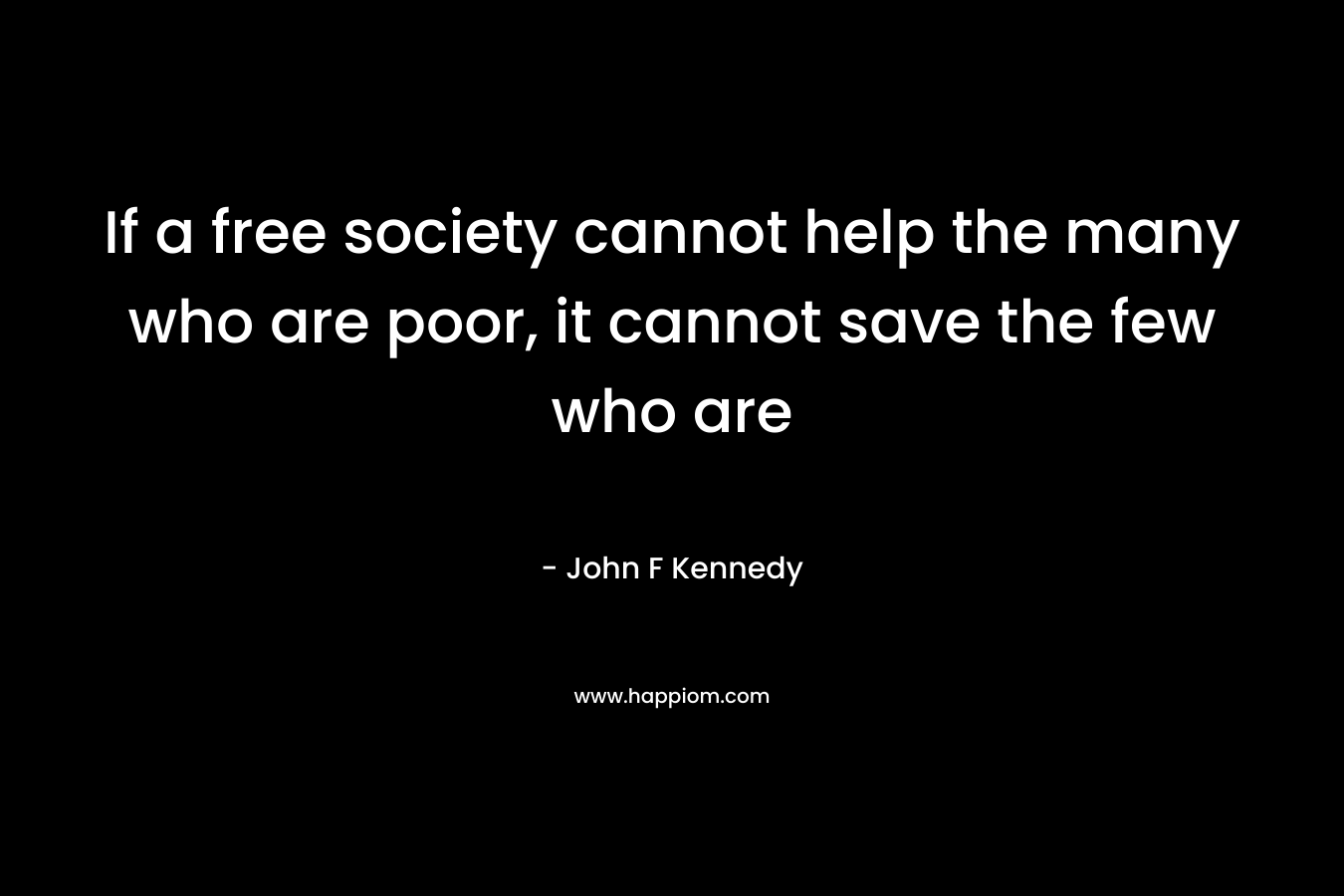 If a free society cannot help the many who are poor, it cannot save the few who are