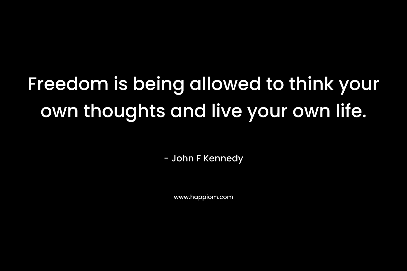 Freedom is being allowed to think your own thoughts and live your own life.