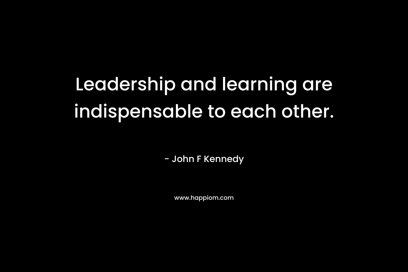 Leadership and learning are indispensable to each other.
