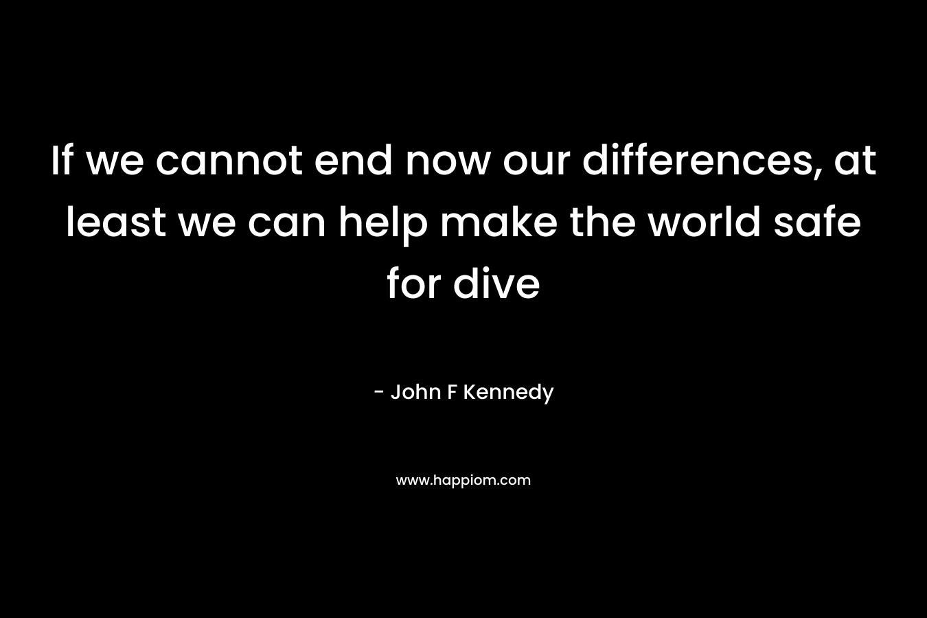 If we cannot end now our differences, at least we can help make the world safe for dive