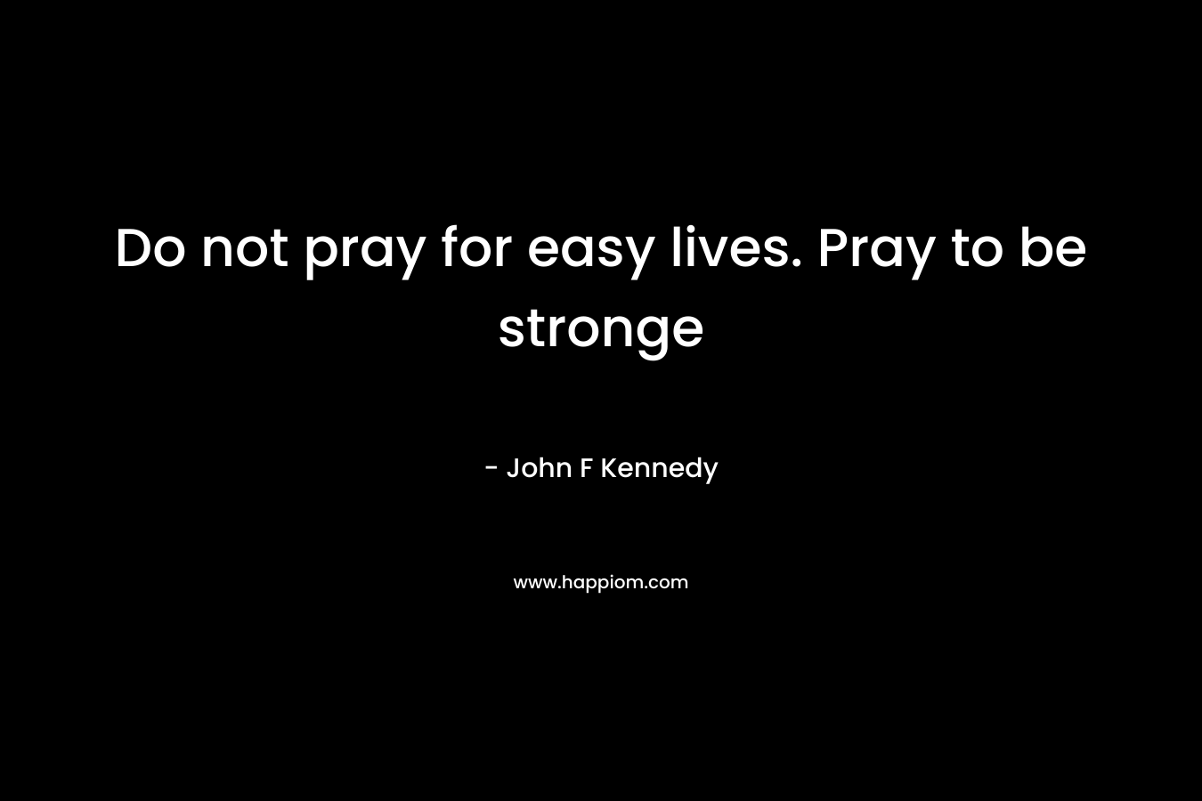 Do not pray for easy lives. Pray to be stronge