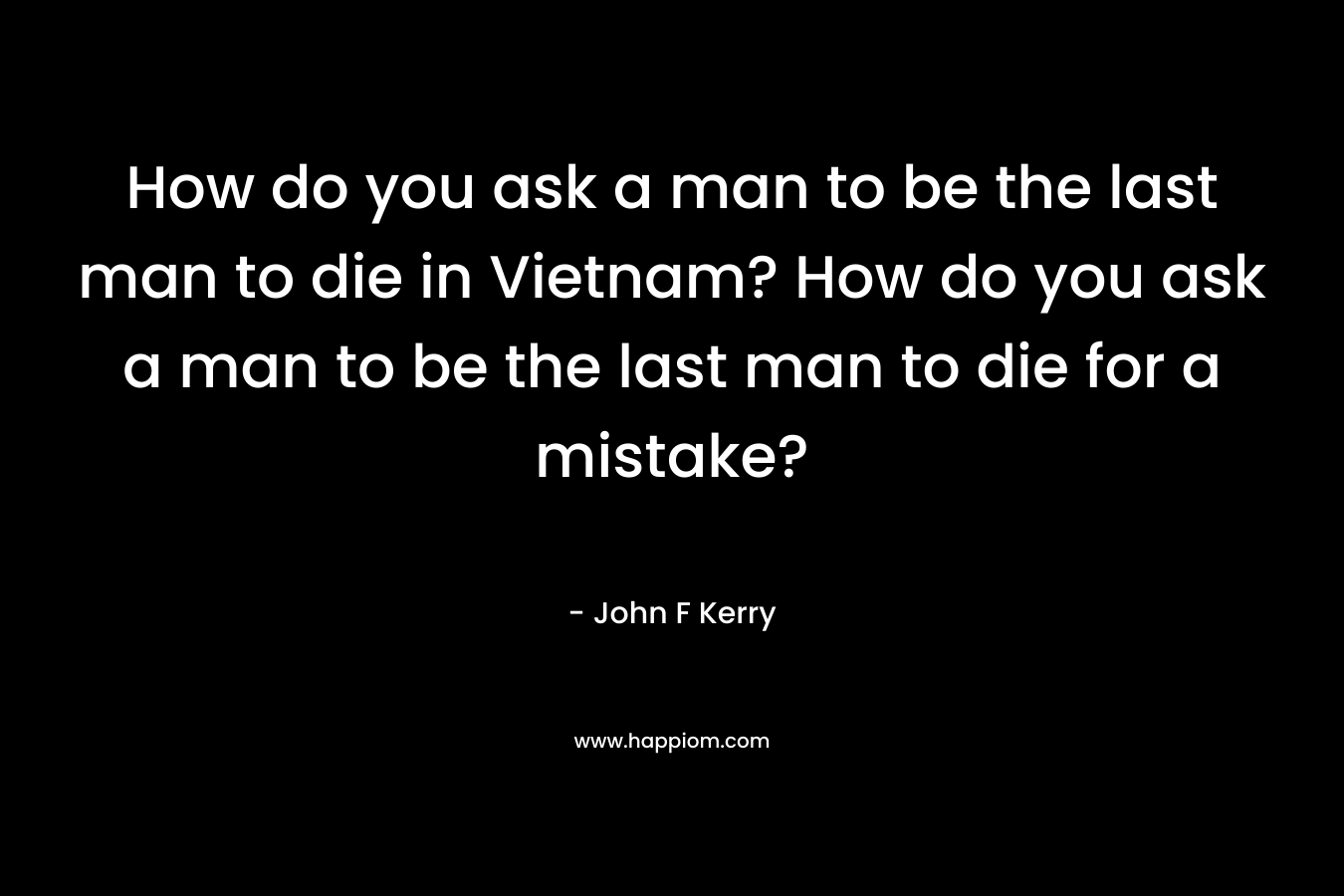 How do you ask a man to be the last man to die in Vietnam? How do you ask a man to be the last man to die for a mistake?