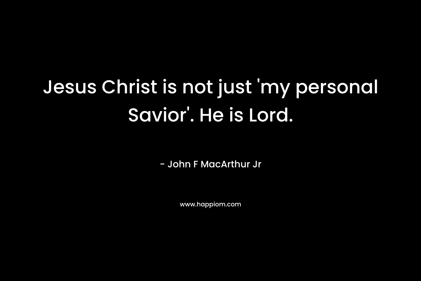 Jesus Christ is not just ‘my personal Savior’. He is Lord. – John F MacArthur Jr