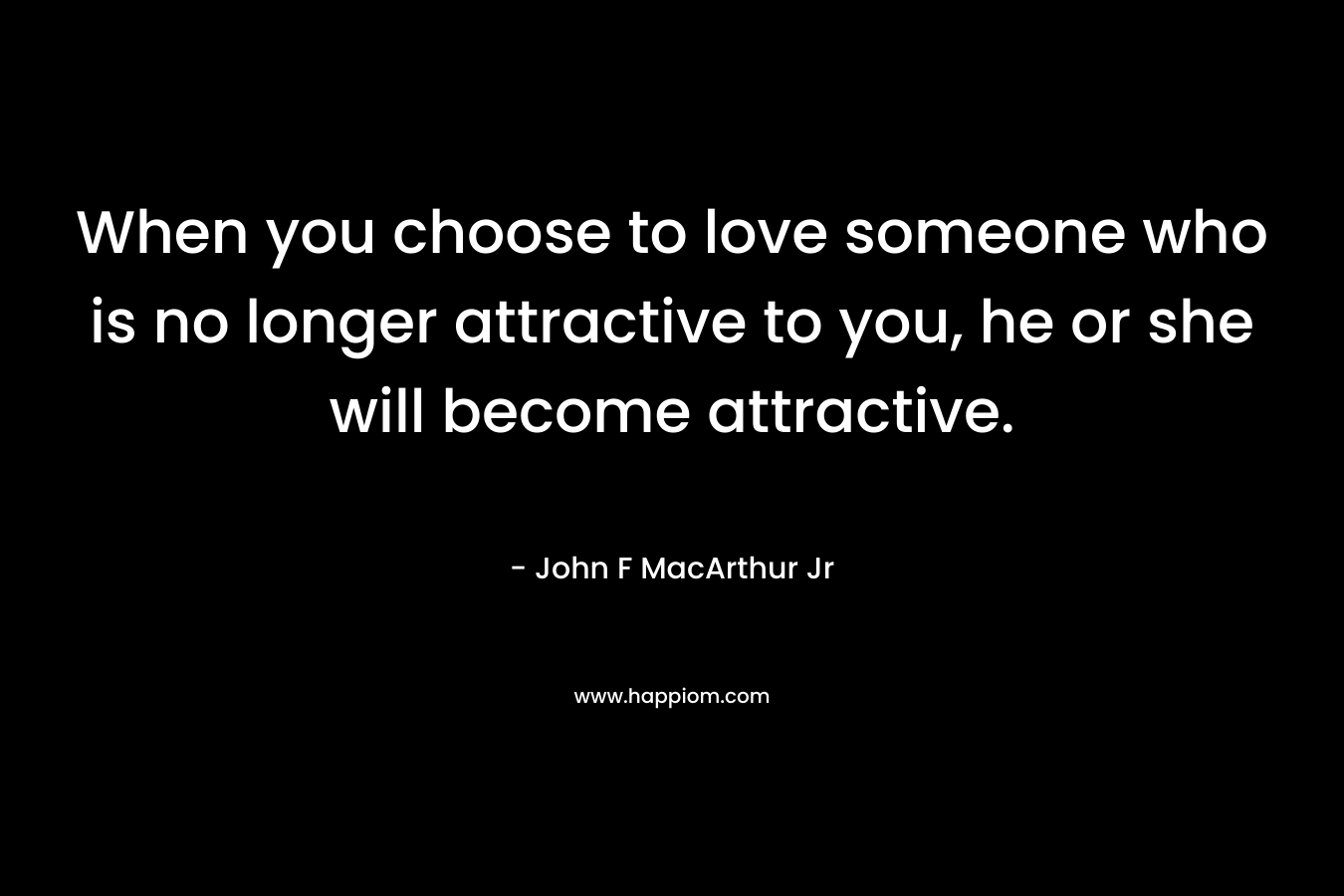 When you choose to love someone who is no longer attractive to you, he or she will become attractive.