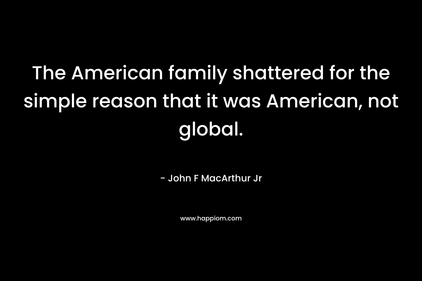 The American family shattered for the simple reason that it was American, not global.