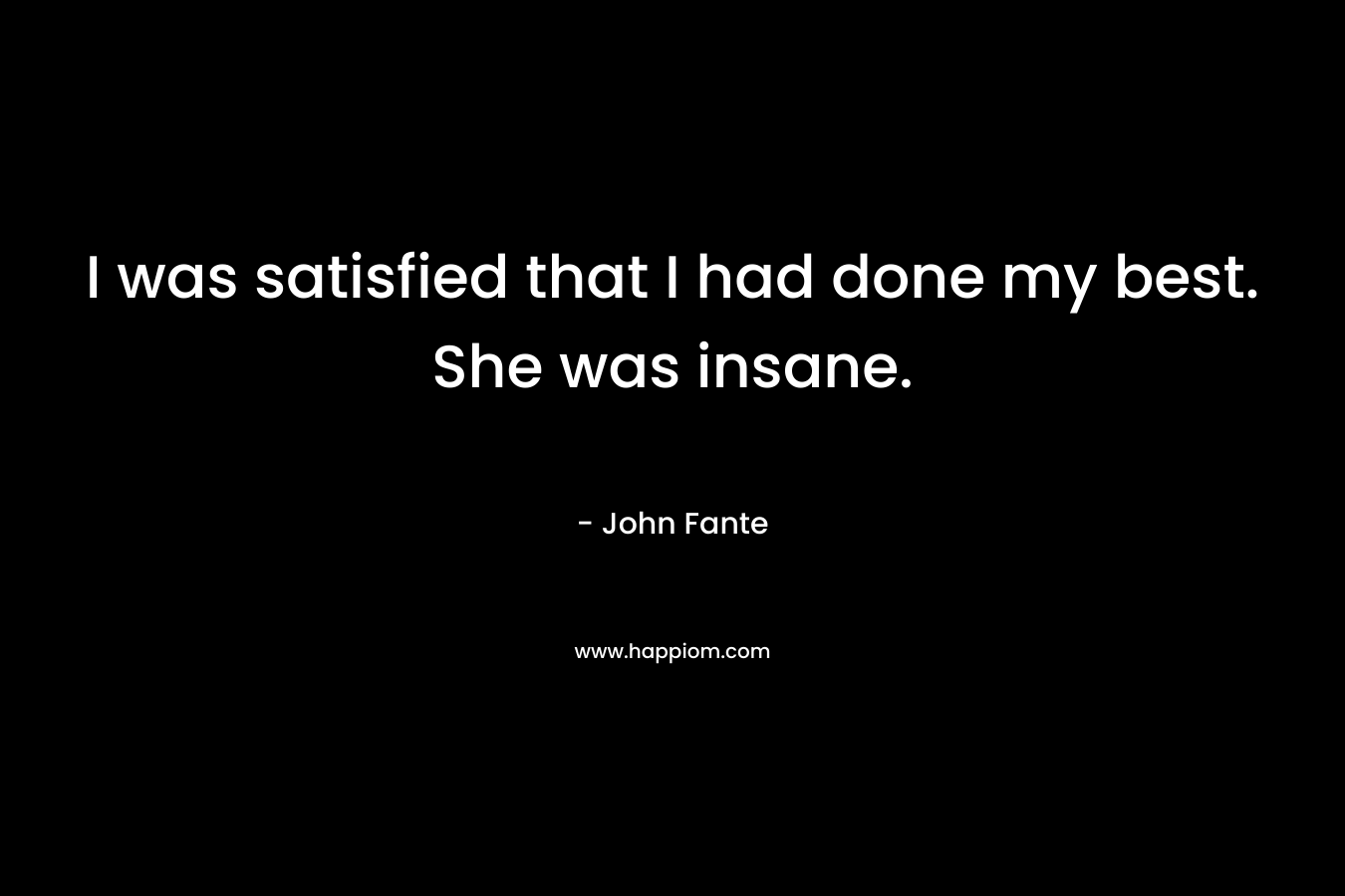 I was satisfied that I had done my best. She was insane.