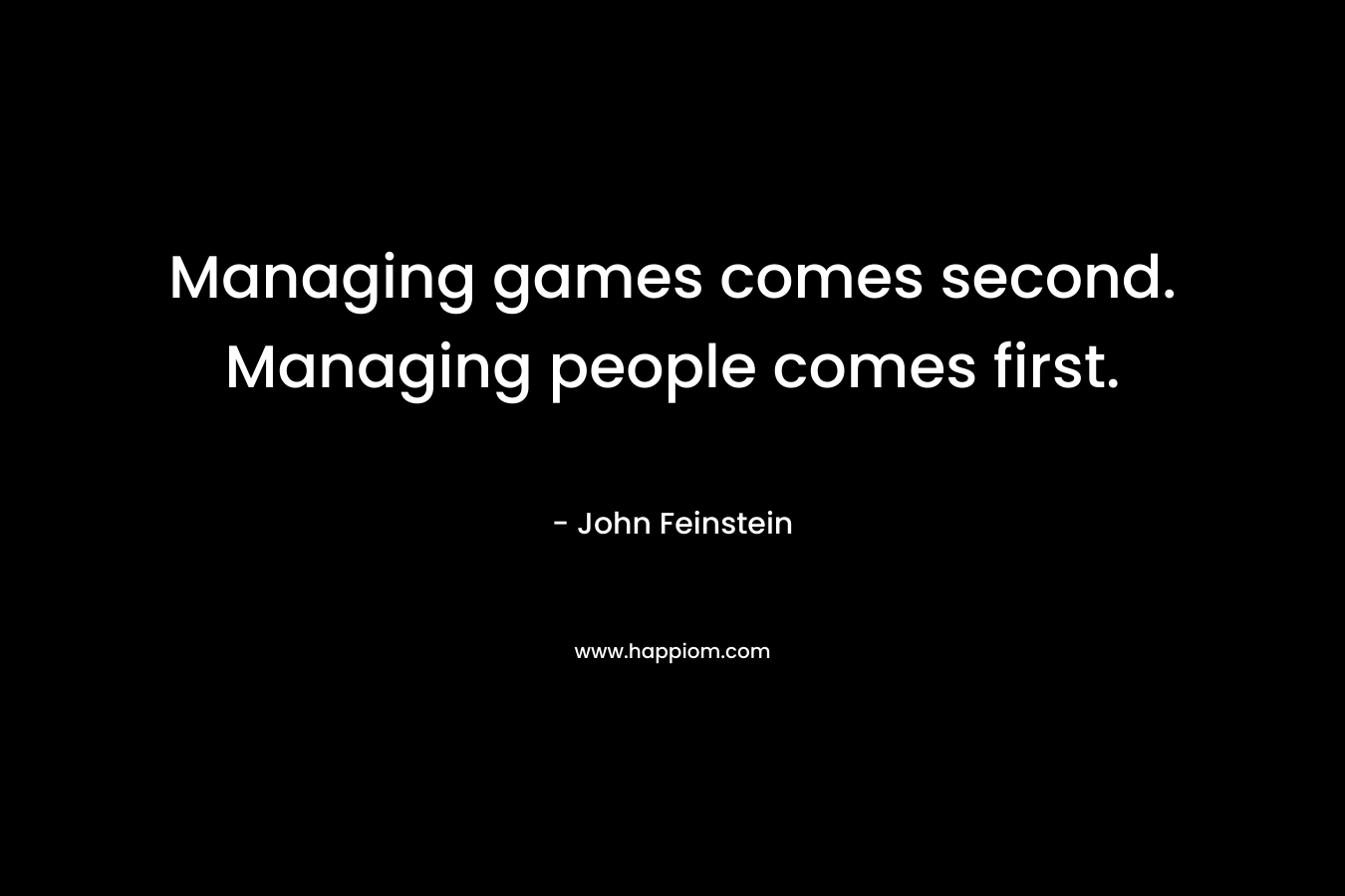 Managing games comes second. Managing people comes first. – John Feinstein