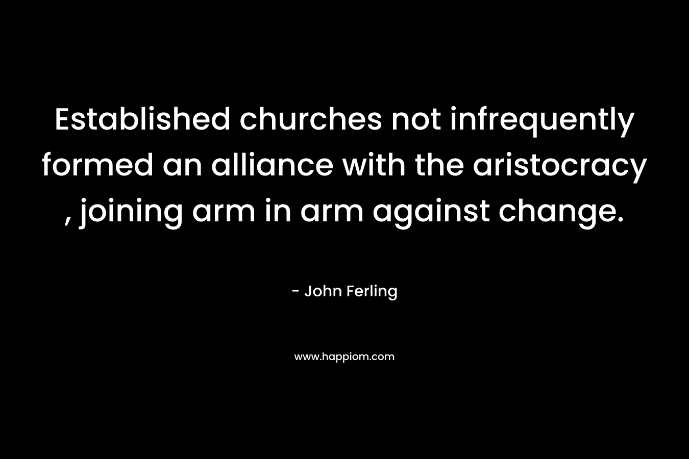 Established churches not infrequently formed an alliance with the aristocracy , joining arm in arm against change.