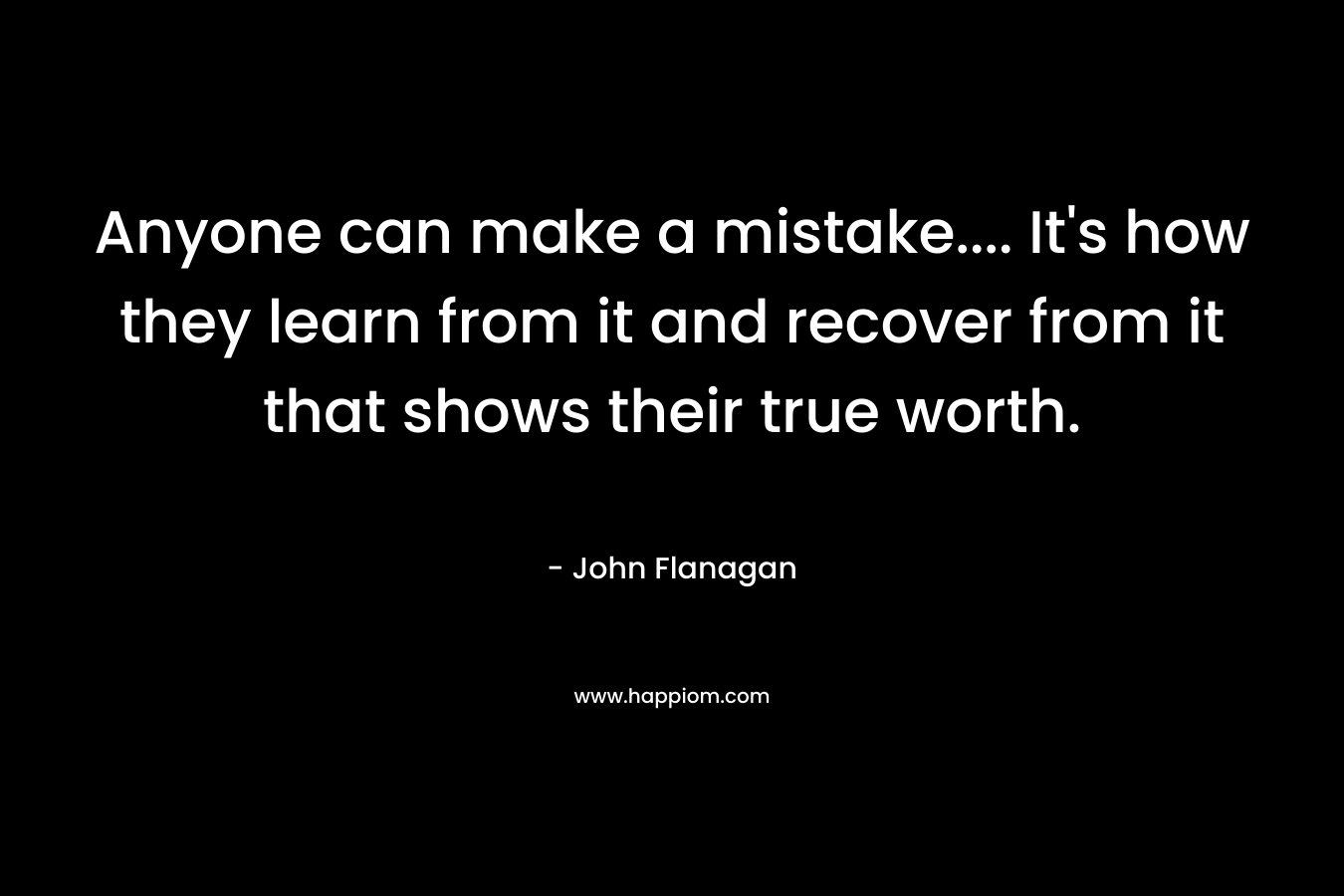 Anyone can make a mistake…. It’s how they learn from it and recover from it that shows their true worth. – John Flanagan