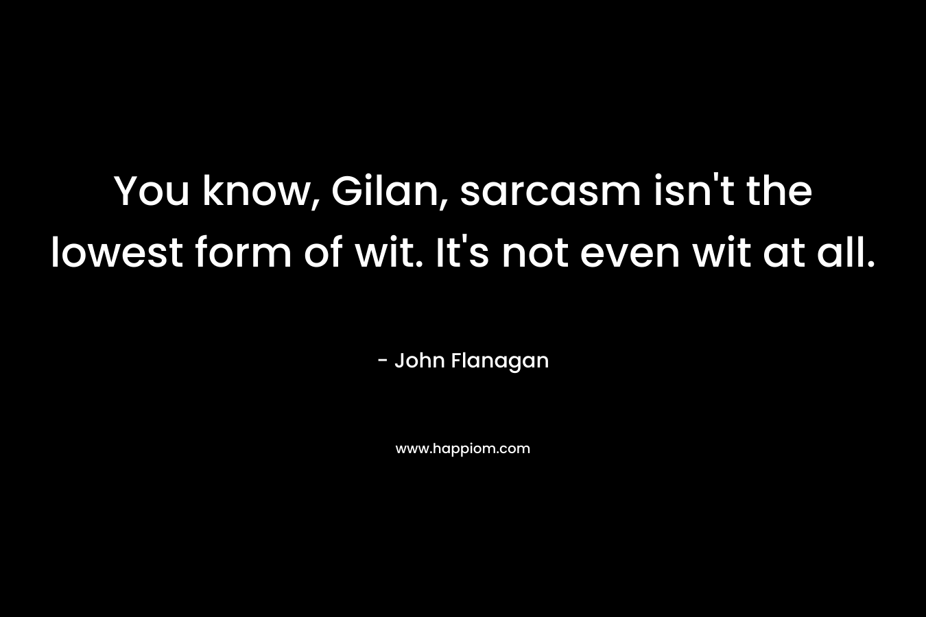 You know, Gilan, sarcasm isn’t the lowest form of wit. It’s not even wit at all. – John Flanagan