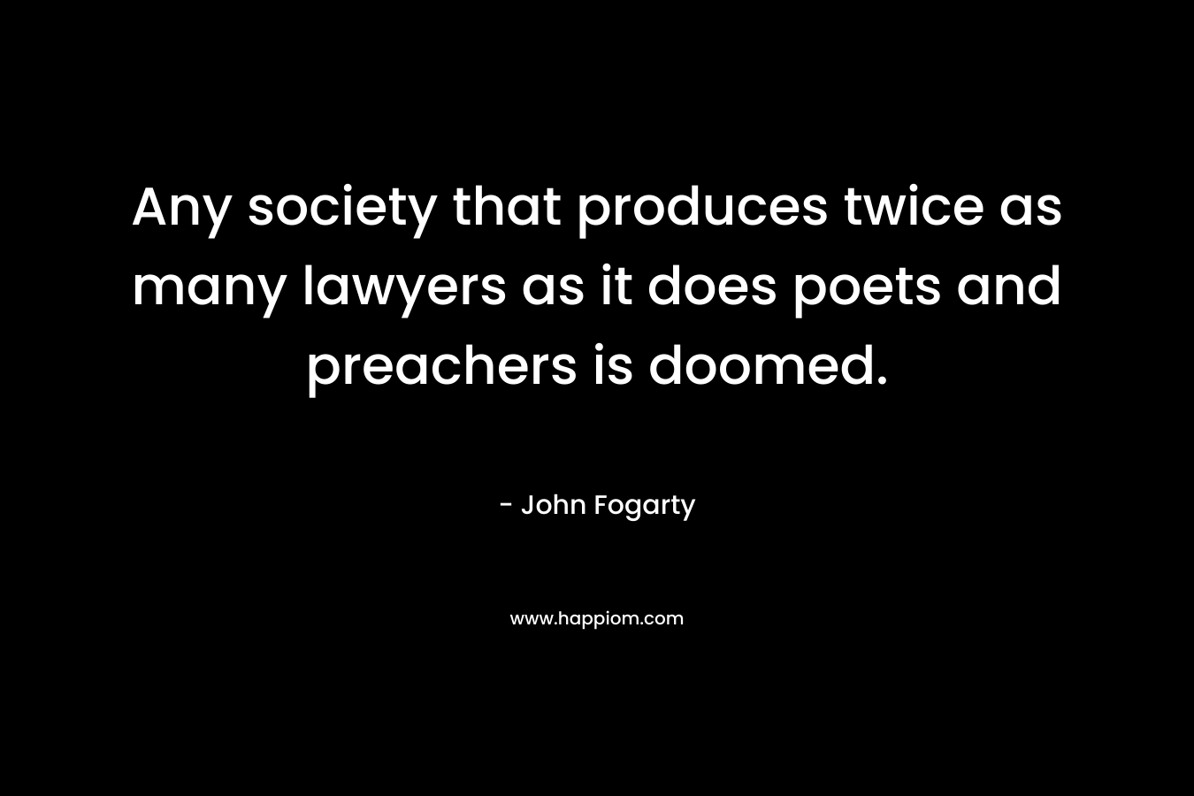 Any society that produces twice as many lawyers as it does poets and preachers is doomed. – John  Fogarty