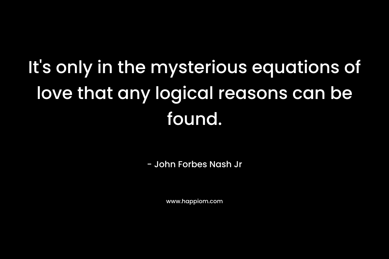 It's only in the mysterious equations of love that any logical reasons can be found.