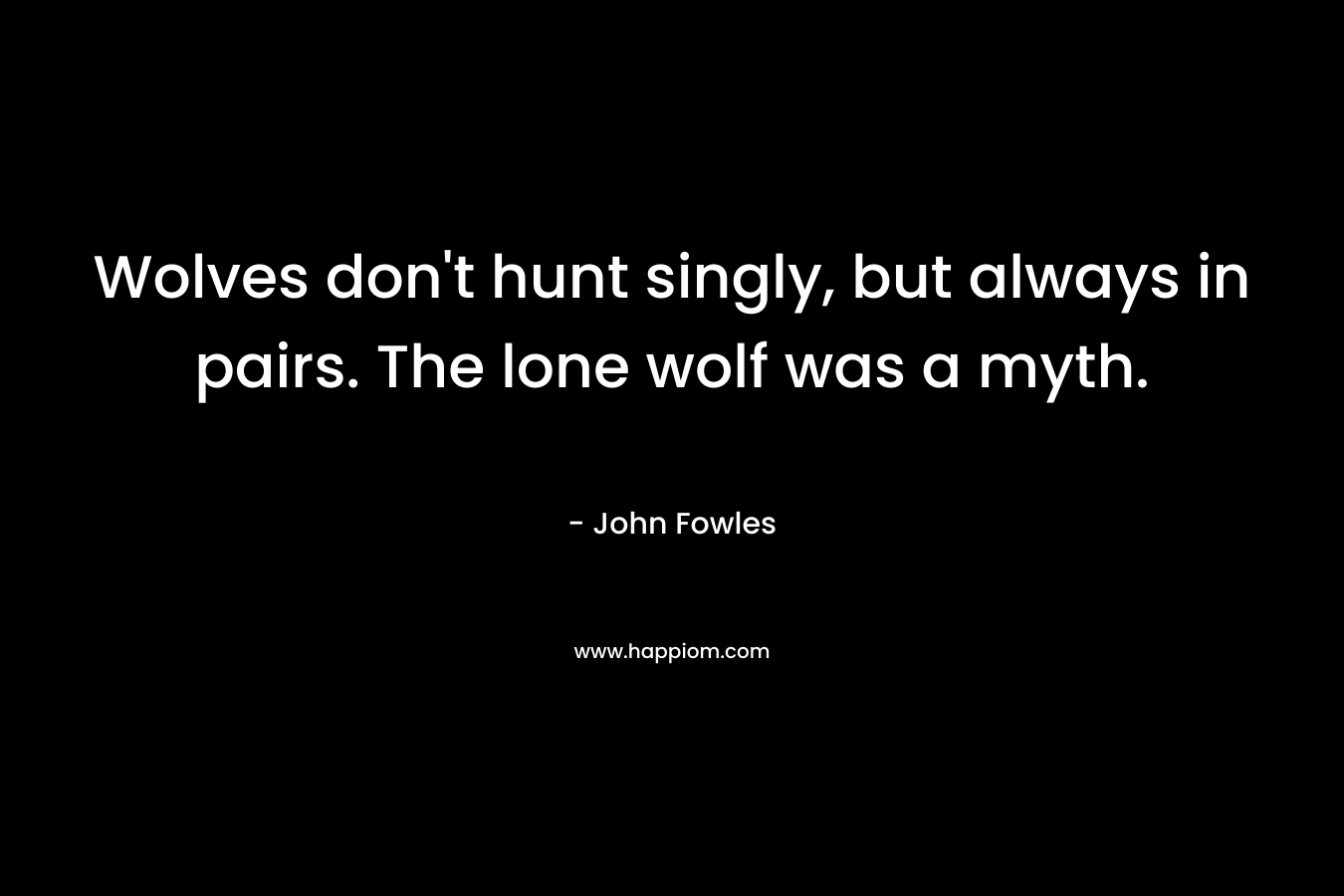 Wolves don’t hunt singly, but always in pairs. The lone wolf was a myth. – John Fowles