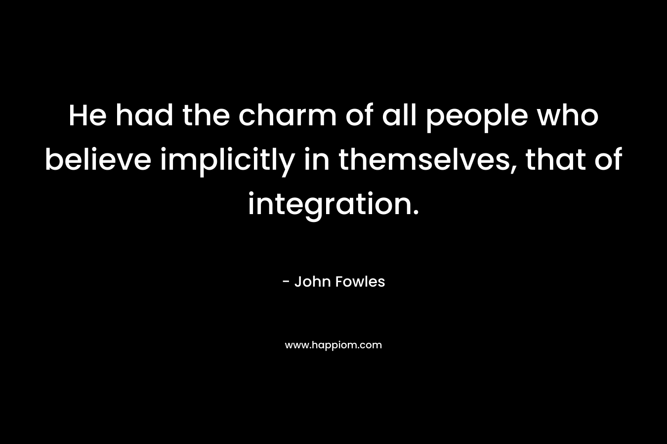 He had the charm of all people who believe implicitly in themselves, that of integration. – John Fowles
