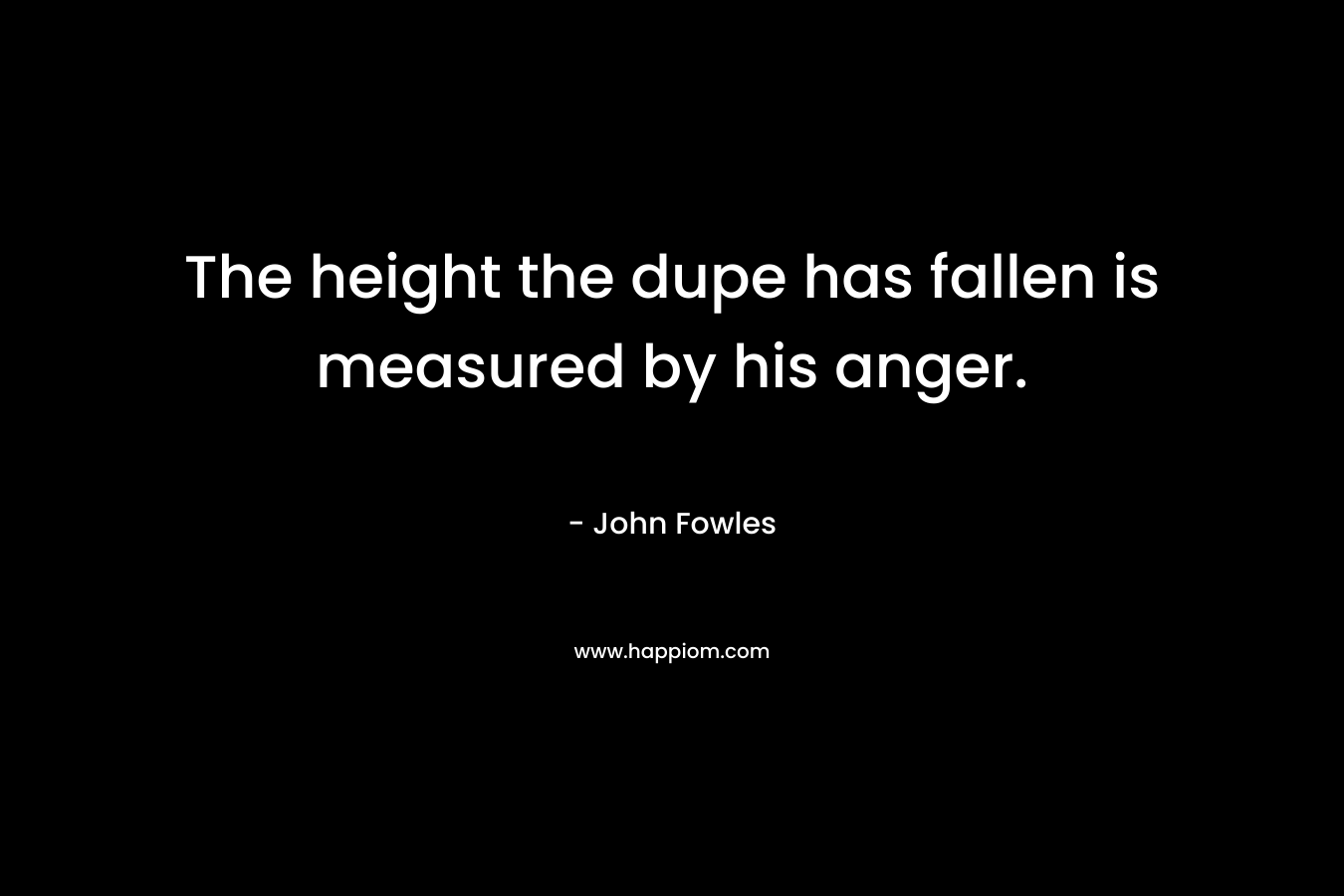 The height the dupe has fallen is measured by his anger. – John Fowles