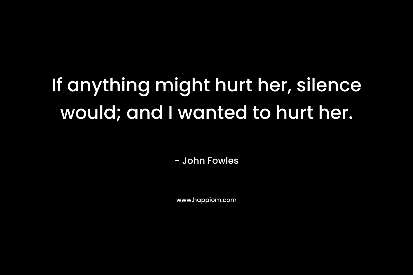 If anything might hurt her, silence would; and I wanted to hurt her.