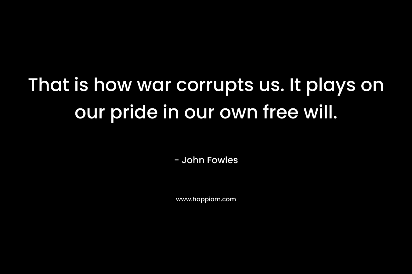 That is how war corrupts us. It plays on our pride in our own free will.