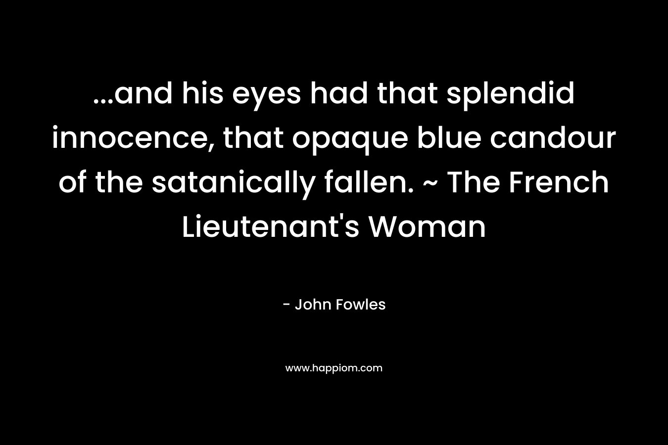 ...and his eyes had that splendid innocence, that opaque blue candour of the satanically fallen. ~ The French Lieutenant's Woman 
