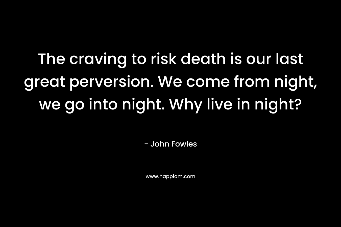 The craving to risk death is our last great perversion. We come from night, we go into night. Why live in night?