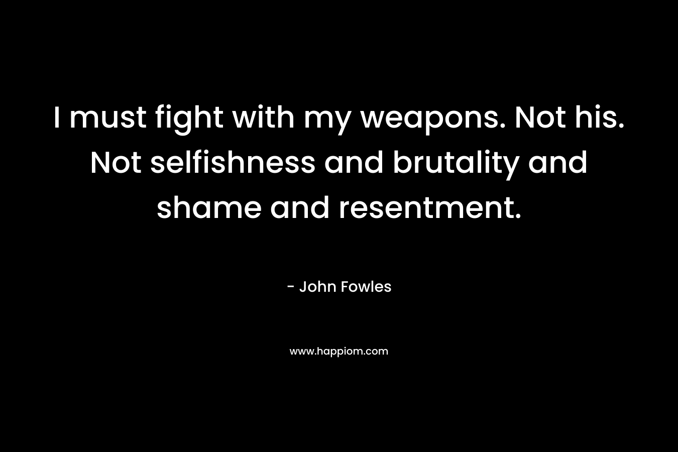 I must fight with my weapons. Not his. Not selfishness and brutality and shame and resentment. – John Fowles