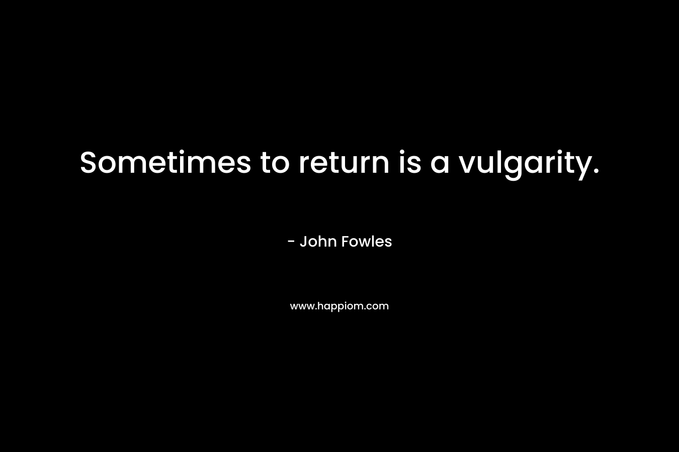 Sometimes to return is a vulgarity.