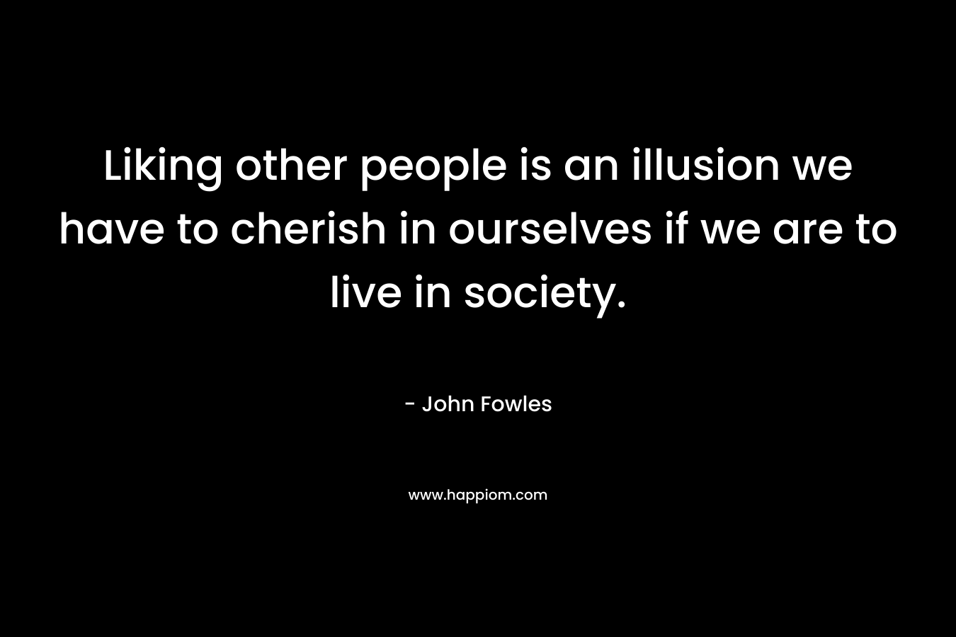 Liking other people is an illusion we have to cherish in ourselves if we are to live in society.