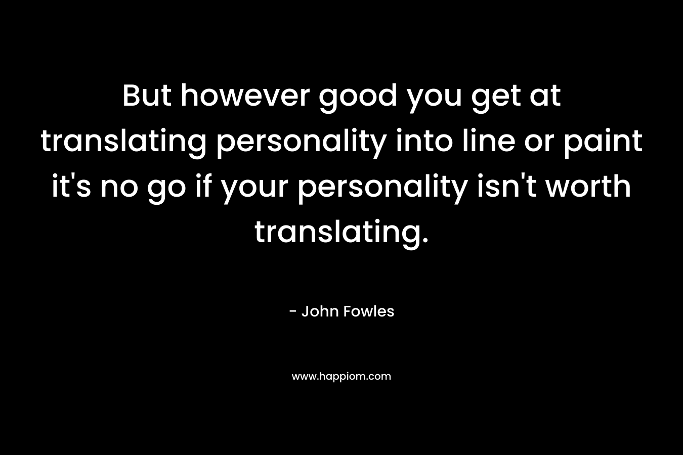 But however good you get at translating personality into line or paint it's no go if your personality isn't worth translating.