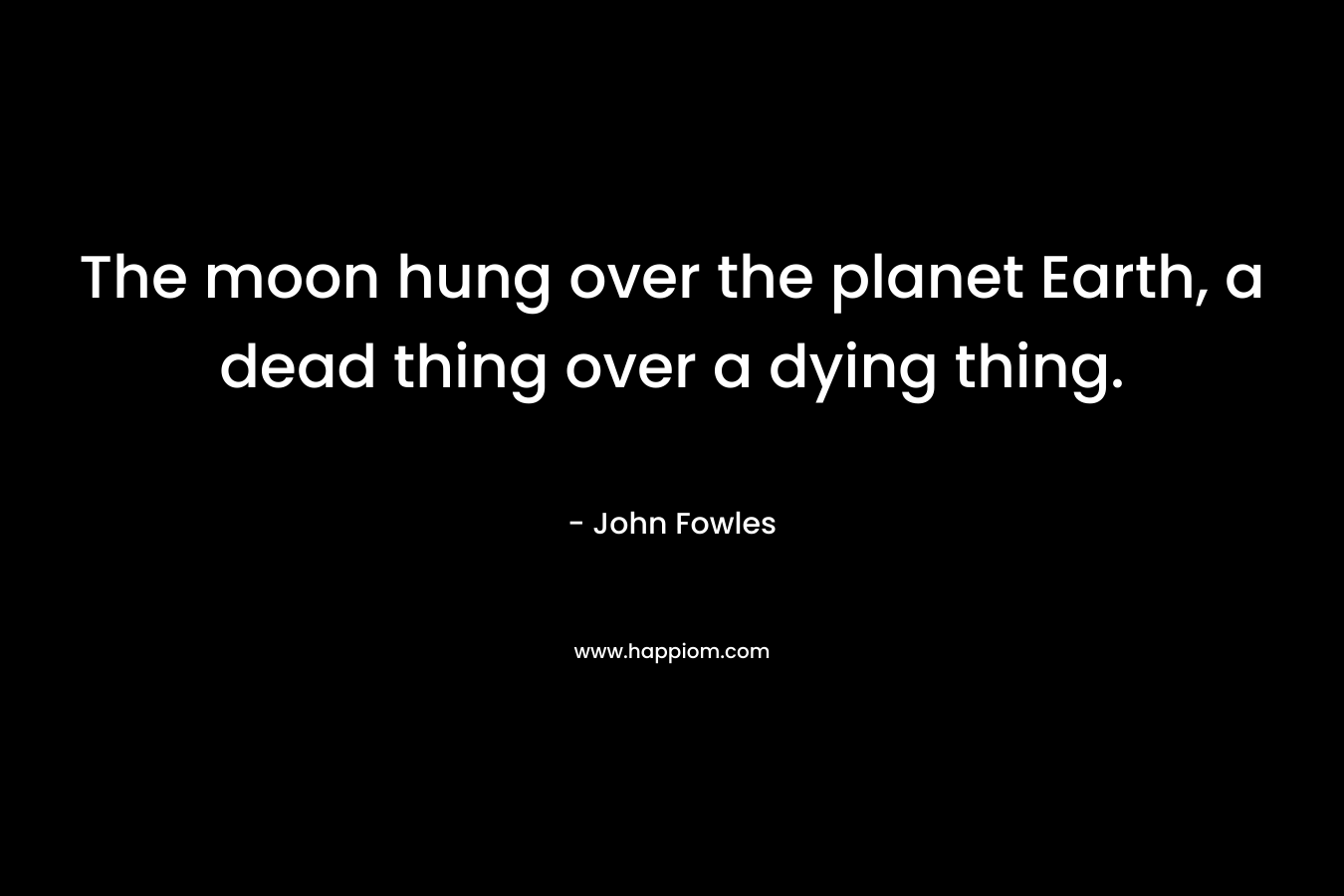 The moon hung over the planet Earth, a dead thing over a dying thing.