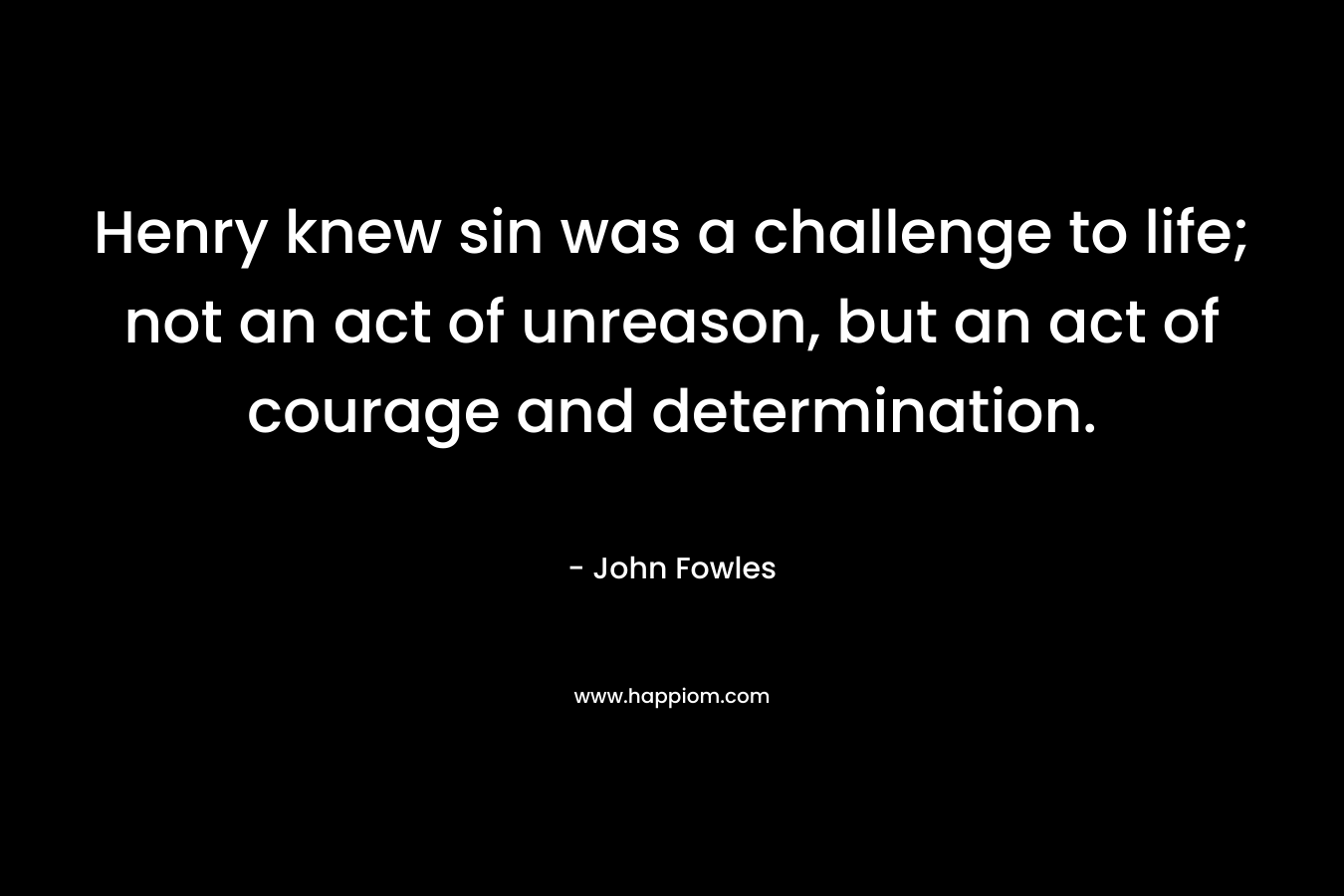Henry knew sin was a challenge to life; not an act of unreason, but an act of courage and determination.