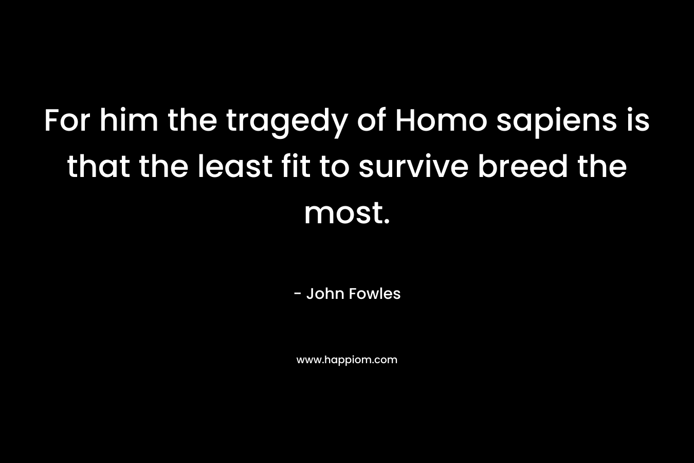 For him the tragedy of Homo sapiens is that the least fit to survive breed the most. – John Fowles