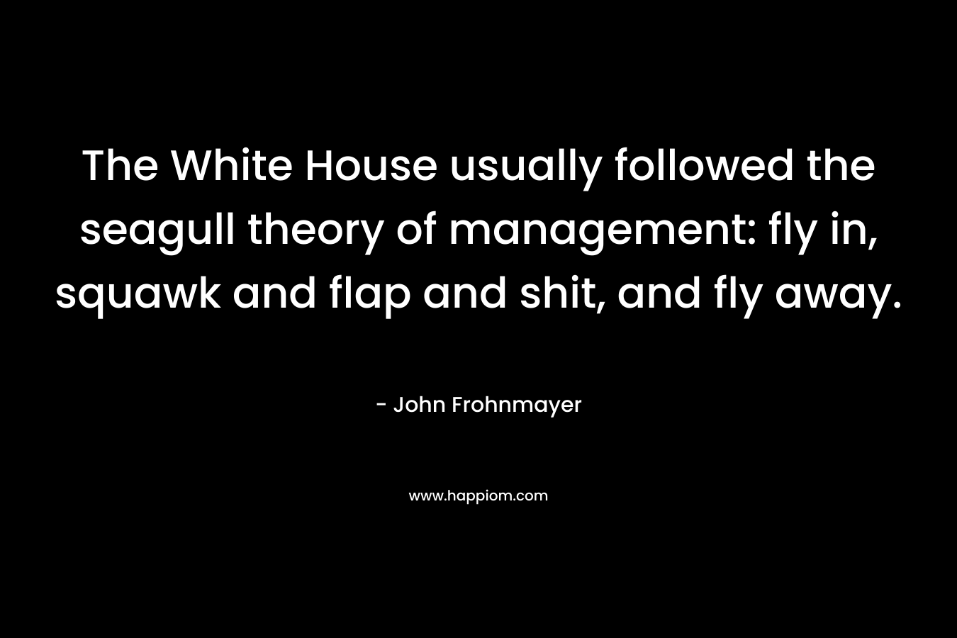 The White House usually followed the seagull theory of management: fly in, squawk and flap and shit, and fly away. – John Frohnmayer